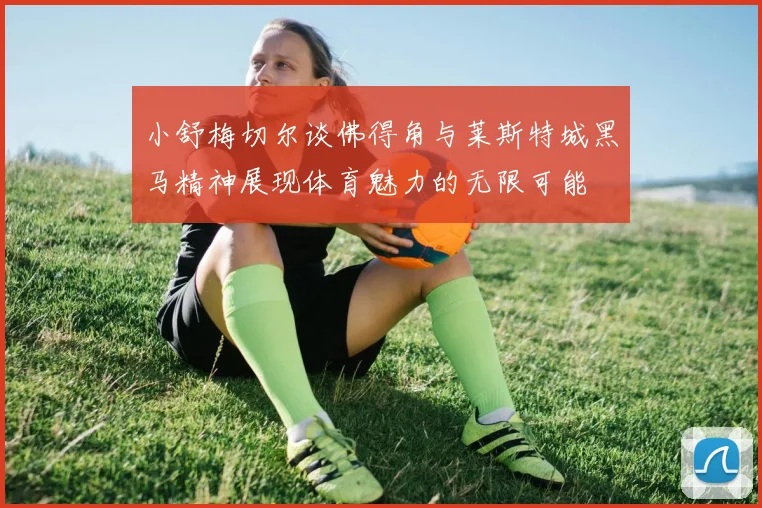 小舒梅切尔谈佛得角与莱斯特城黑马精神展现体育魅力的无限可能