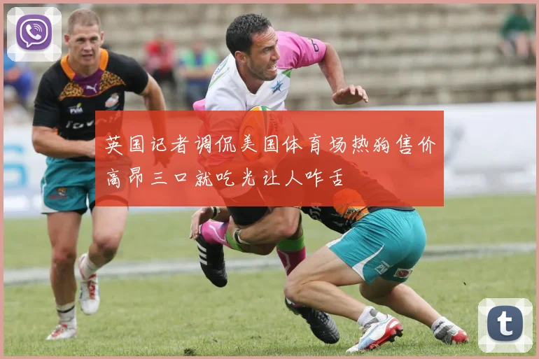 英国记者调侃美国体育场热狗售价高昂三口就吃光让人咋舌