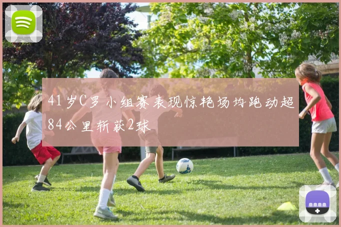 41岁C罗小组赛表现惊艳场均跑动超84公里斩获2球