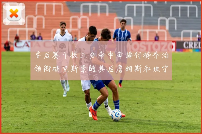 季后赛干拔三分命中率排行榜乔治领衔福克斯紧随其后詹姆斯和坎宁安表现不俗