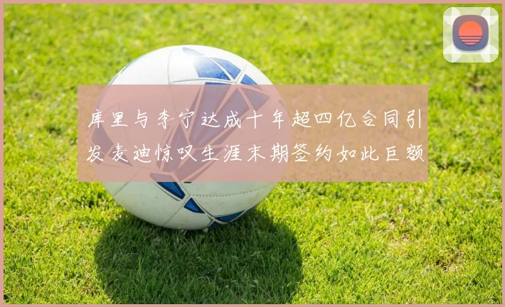 库里与李宁达成十年超四亿合同引发麦迪惊叹生涯末期签约如此巨额前所未闻