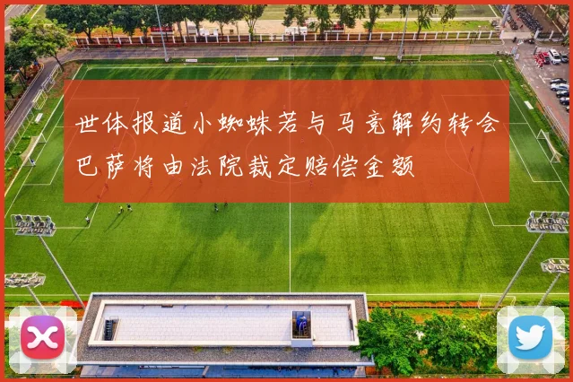 世体报道小蜘蛛若与马竞解约转会巴萨将由法院裁定赔偿金额