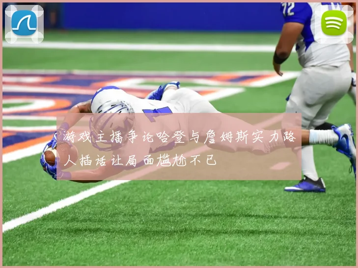 游戏主播争论哈登与詹姆斯实力路人插话让局面尴尬不已