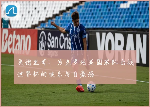 莫德里奇：为克罗地亚国家队出战世界杯的快乐与自豪感