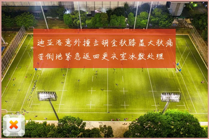 迪亚洛意外撞击胡金秋膝盖大秋痛苦倒地紧急返回更衣室冰敷处理