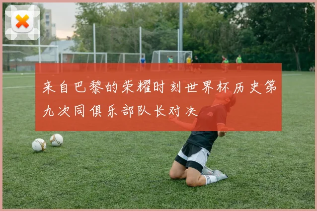 来自巴黎的荣耀时刻世界杯历史第九次同俱乐部队长对决