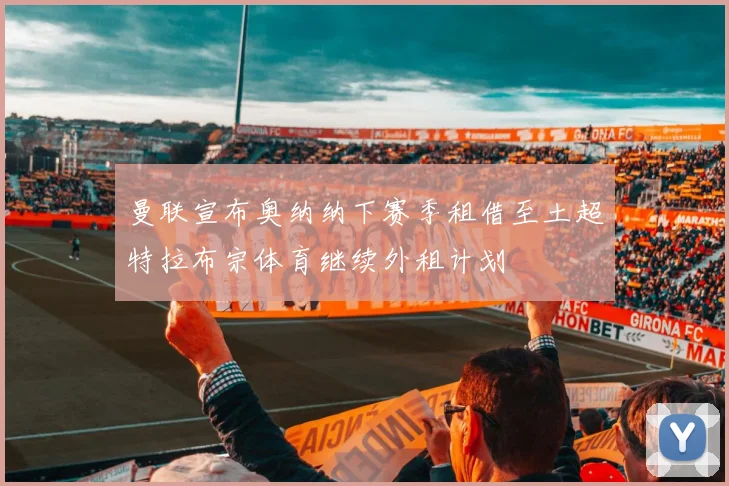 曼联宣布奥纳纳下赛季租借至土超特拉布宗体育继续外租计划