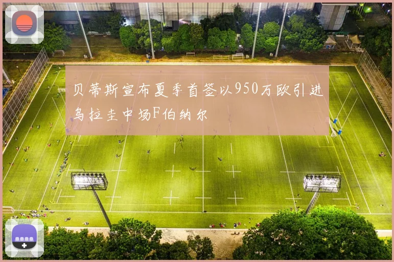 贝蒂斯宣布夏季首签以950万欧引进乌拉圭中场F伯纳尔