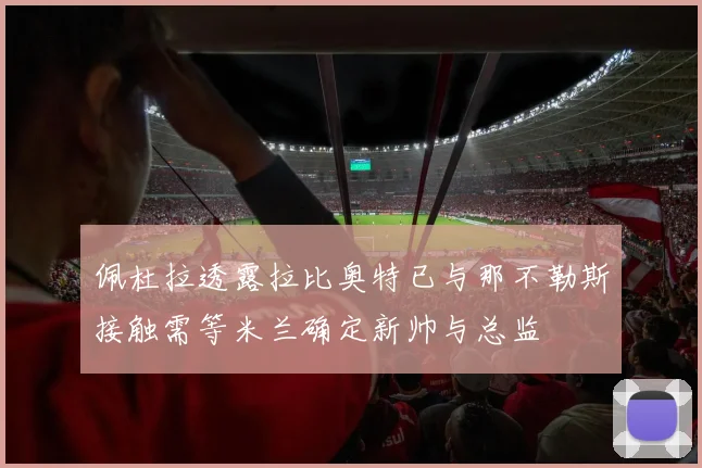 佩杜拉透露拉比奥特已与那不勒斯接触需等米兰确定新帅与总监