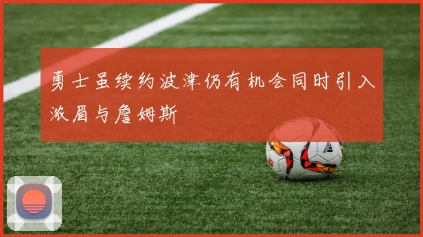 勇士虽续约波津仍有机会同时引入浓眉与詹姆斯