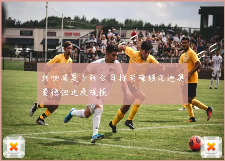 利物浦夏季转会目标明确锁定迪奥曼德但进展缓慢