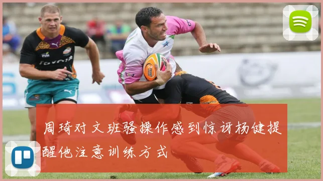 周琦对文班骚操作感到惊讶杨健提醒他注意训练方式
