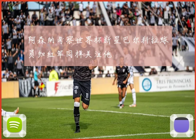 阿森纳考察世界杯新星巴尔科拉球员知红军同样关注他
