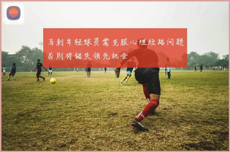 马刺年轻球员需克服心理短路问题否则将错失领先机会