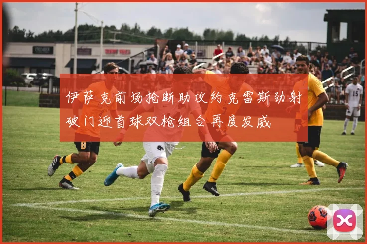 伊萨克前场抢断助攻约克雷斯劲射破门迎首球双枪组合再度发威
