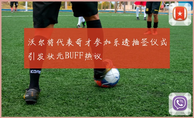 沃尔将代表奇才参加乐透抽签仪式引发状元BUFF热议