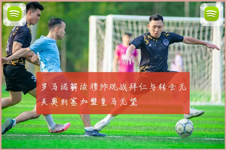 罗马诺解读穆帅观战拜仁与转会无关奥利塞加盟皇马无望