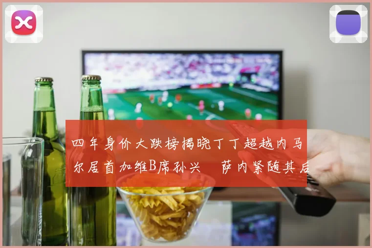 四年身价大跌榜揭晓丁丁超越内马尔居首加维B席孙兴慜萨内紧随其后