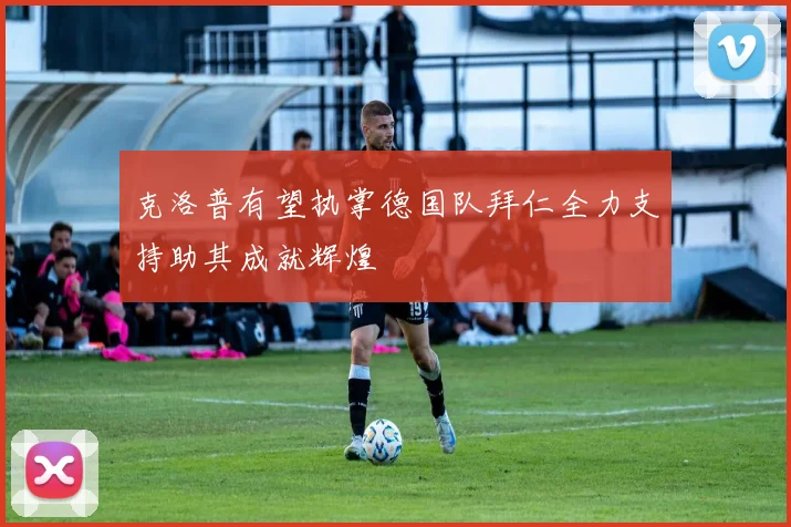 克洛普有望执掌德国队拜仁全力支持助其成就辉煌