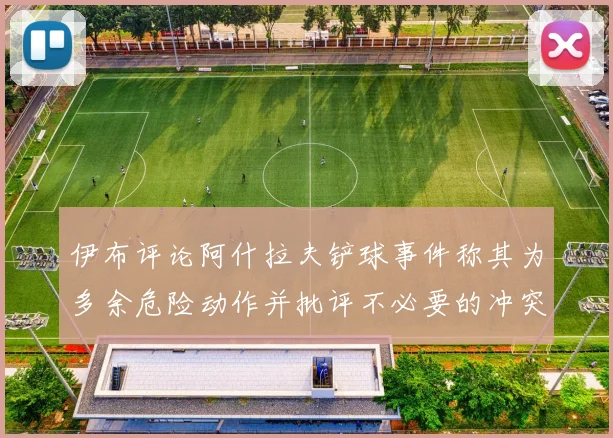 伊布评论阿什拉夫铲球事件称其为多余危险动作并批评不必要的冲突